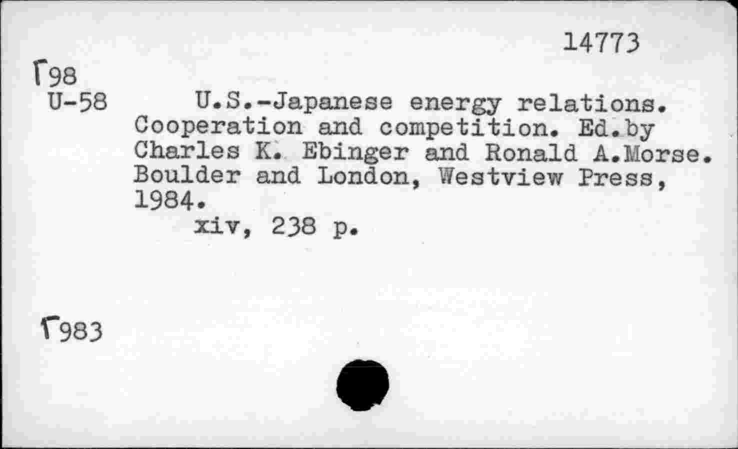 ﻿14773
1*98
U-58
U.S.-Japanese energy relations. Cooperation and competition. Ed.by Charles K. Ebinger and Ronald A.Morse. Boulder and London, Westview Press, 1984.
xiv, 238 p.
f983